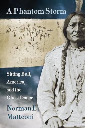 A Phantom Storm: Sitting Bull, America, and the Ghost Dance by Norman E. Matteoni