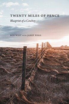 Twenty Miles of Fence: Blueprint of a Cowboy by Bob West and Janet Fogg