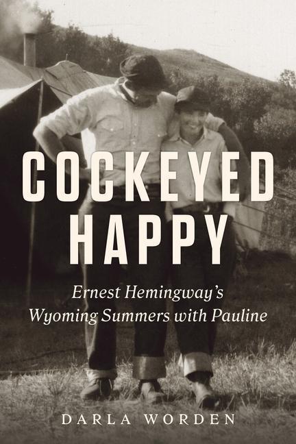 Cockeyed Happy: Ernest Hemingway's Wyoming Summers with Pauline by Darla Worden