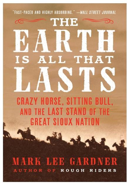 The Earth Is All That Lasts: Crazy Horse, Sitting Bull, and the Last Stand of the Great Sioux Nation by Mark Lee Gardner