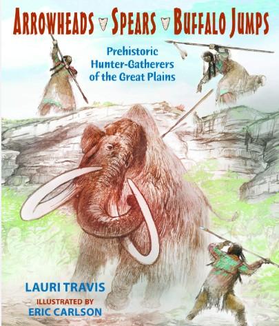 Arrowheads, Spears, Buffalo Jumps: Prehistoric Hunter-Gatherers of the Great Plains by Lauri Travis